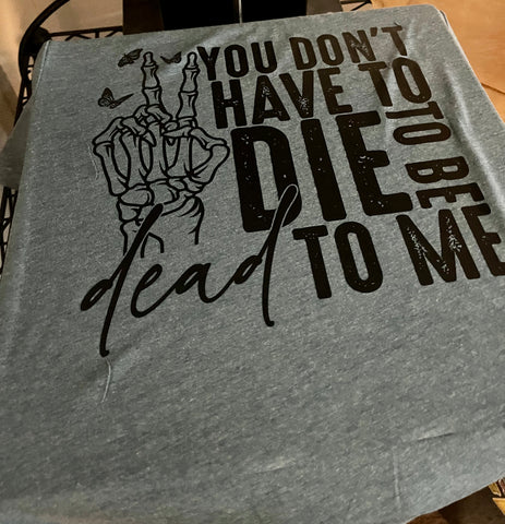 You Don't Have To Die To Be Dead To Me T-Shirt